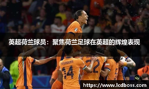 英超荷兰球员：聚焦荷兰足球在英超的辉煌表现