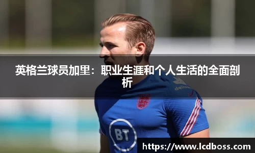 英格兰球员加里：职业生涯和个人生活的全面剖析